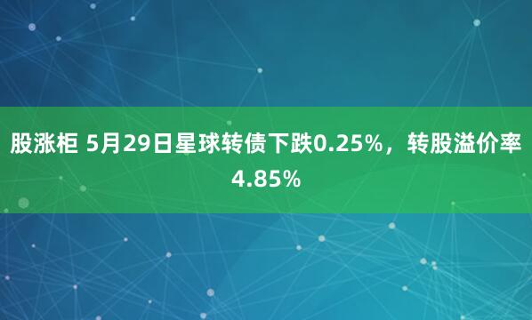 股涨柜 5月29日星球转债下跌0.25%，转股溢价率4.85%