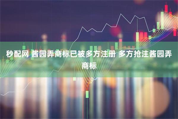秒配网 酱园弄商标已被多方注册 多方抢注酱园弄商标
