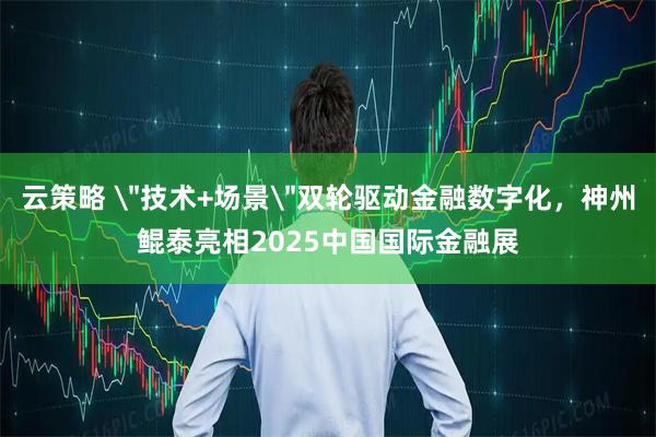 云策略 ＂技术+场景＂双轮驱动金融数字化，神州鲲泰亮相2025中国国际金融展