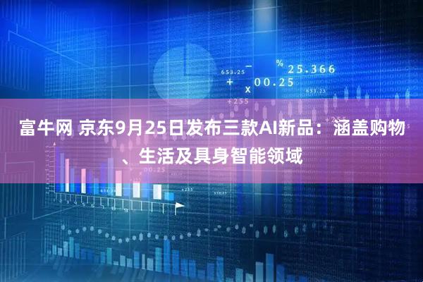 富牛网 京东9月25日发布三款AI新品：涵盖购物、生活及具身智能领域