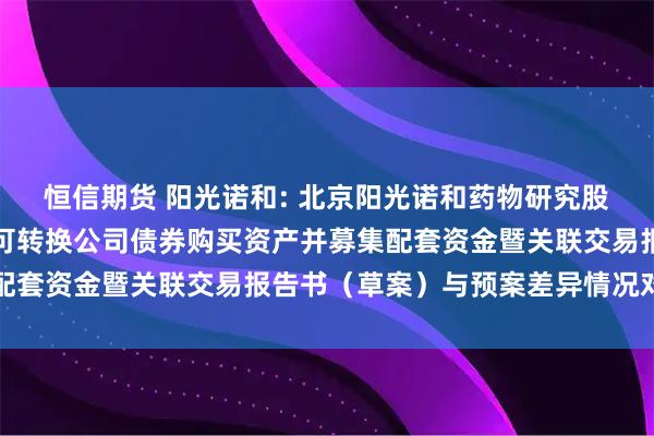 恒信期货 阳光诺和: 北京阳光诺和药物研究股份有限公司发行股份及可转换公司债券购买资产并募集配套资金暨关联交易报告书(草案)与预案差异情况对照表