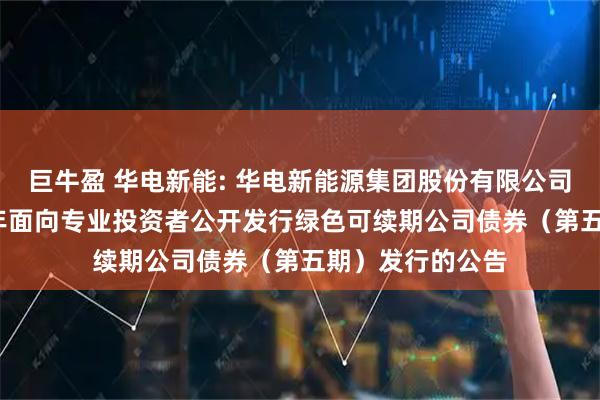 巨牛盈 华电新能: 华电新能源集团股份有限公司关于完成2025年面向专业投资者公开发行绿色可续期公司债券(第五期)发行的公告