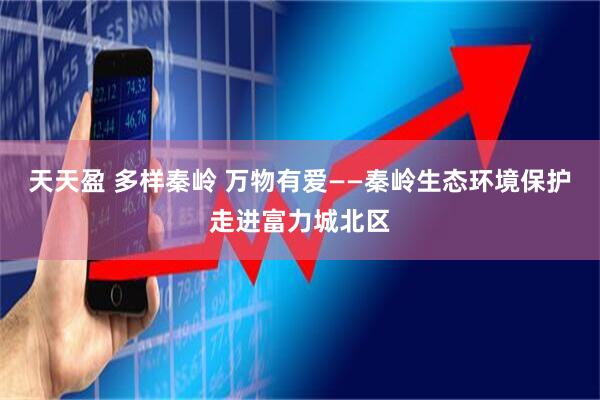 天天盈 多样秦岭 万物有爱——秦岭生态环境保护走进富力城北区