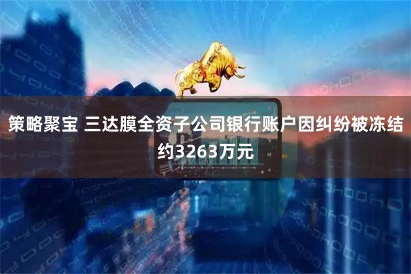 策略聚宝 三达膜全资子公司银行账户因纠纷被冻结约3263万元
