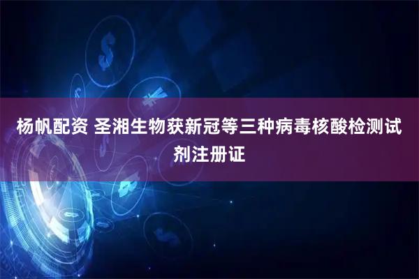 杨帆配资 圣湘生物获新冠等三种病毒核酸检测试剂注册证