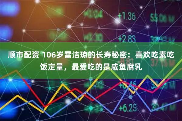 顺市配资 106岁雷洁琼的长寿秘密：喜欢吃素吃饭定量，最爱吃的是咸鱼腐乳