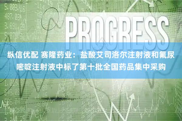 纵信优配 赛隆药业：盐酸艾司洛尔注射液和氟尿嘧啶注射液中标了第十批全国药品集中采购