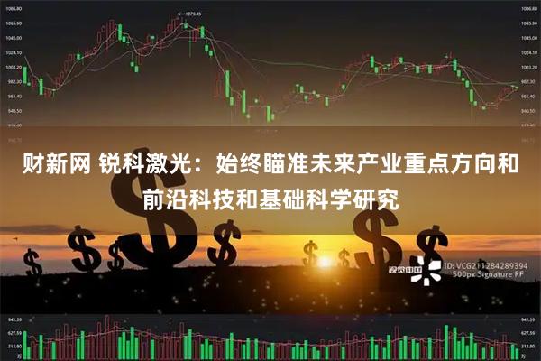 财新网 锐科激光：始终瞄准未来产业重点方向和前沿科技和基础科学研究