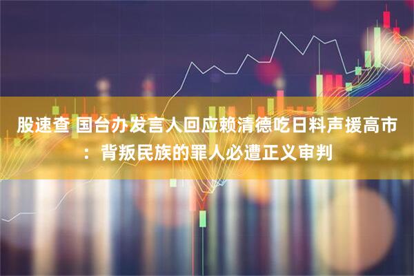 股速查 国台办发言人回应赖清德吃日料声援高市：背叛民族的罪人必遭正义审判