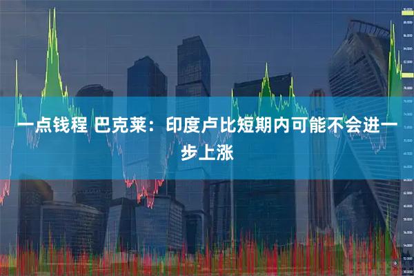 一点钱程 巴克莱：印度卢比短期内可能不会进一步上涨