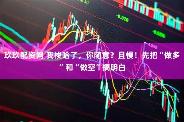 玖玖配资网 我梭哈了，你随意？且慢！先把“做多”和“做空”搞明白