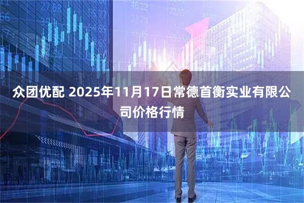众团优配 2025年11月17日常德首衡实业有限公司价格行情