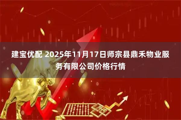 建宝优配 2025年11月17日师宗县鼎禾物业服务有限公司价格行情