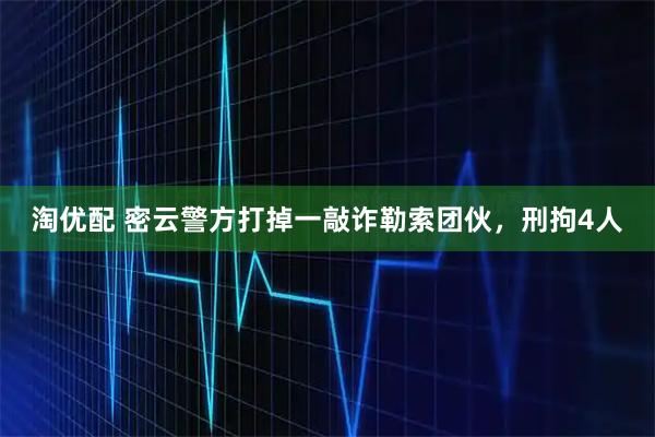 淘优配 密云警方打掉一敲诈勒索团伙，刑拘4人