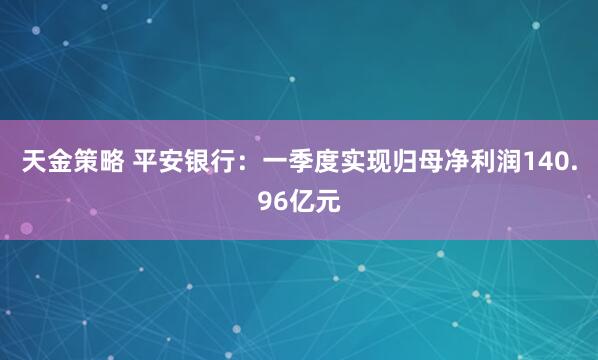天金策略 平安银行：一季度实现归母净利润140.96亿元