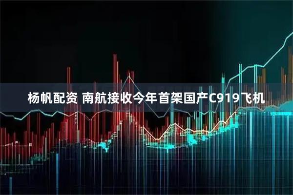 杨帆配资 南航接收今年首架国产C919飞机