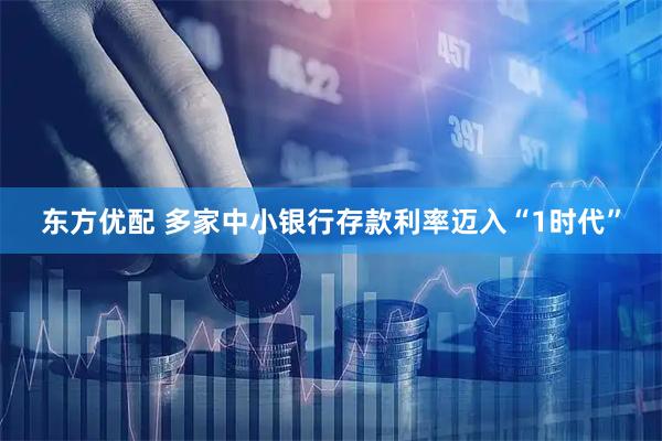 东方优配 多家中小银行存款利率迈入“1时代”