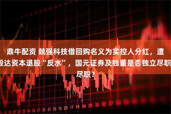 鼎牛配资 兢强科技借回购名义为实控人分红，遭毅达资本退股“反水”，国元证券及独董是否独立尽职？