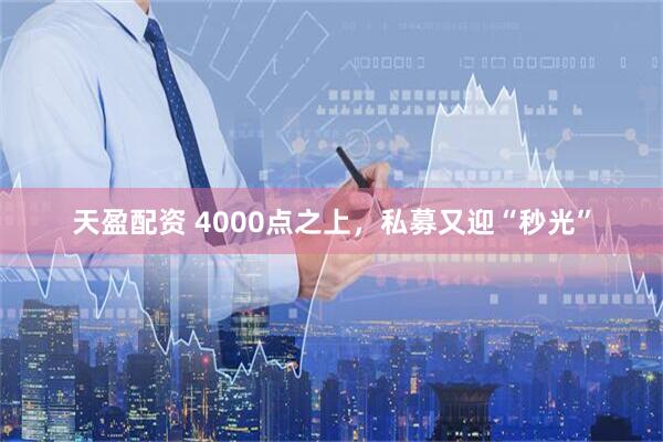 天盈配资 4000点之上，私募又迎“秒光”