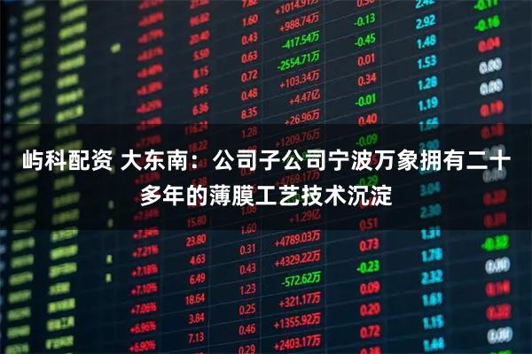 屿科配资 大东南：公司子公司宁波万象拥有二十多年的薄膜工艺技术沉淀