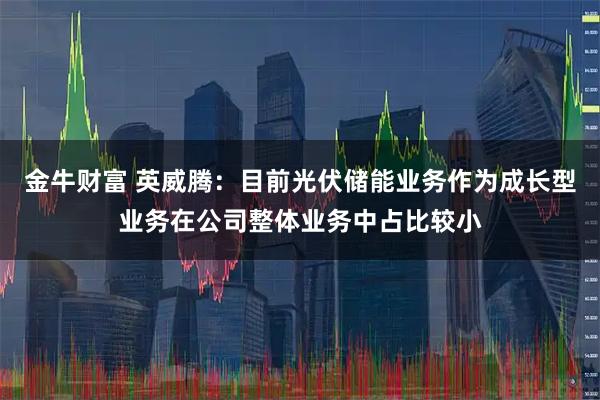 金牛财富 英威腾：目前光伏储能业务作为成长型业务在公司整体业务中占比较小