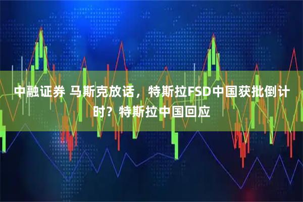 中融证券 马斯克放话，特斯拉FSD中国获批倒计时？特斯拉中国回应