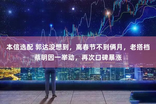 本信选配 郭达没想到，离春节不到俩月，老搭档蔡明因一举动，再次口碑暴涨