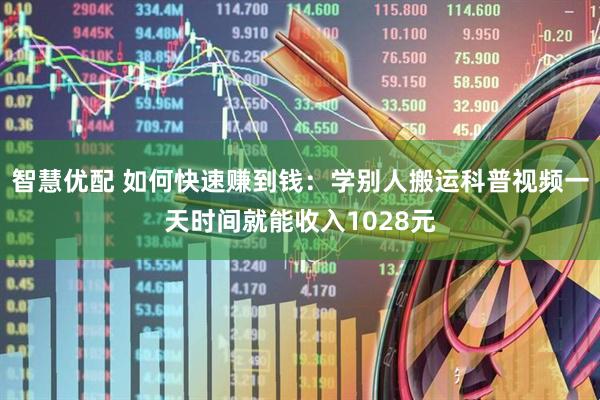 智慧优配 如何快速赚到钱：学别人搬运科普视频一天时间就能收入1028元
