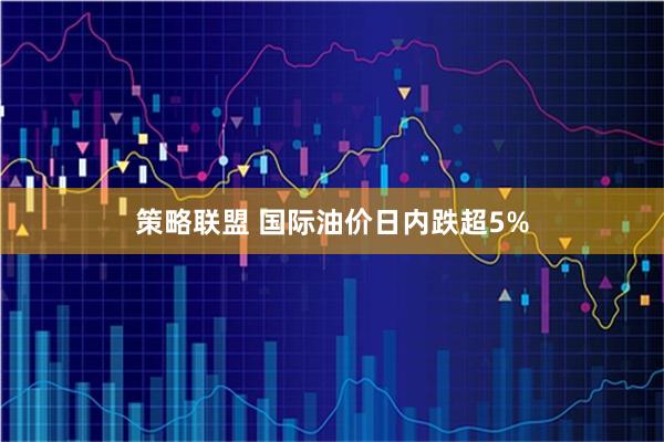 策略联盟 国际油价日内跌超5%