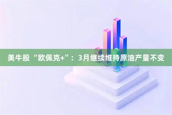 美牛股 “欧佩克+”：3月继续维持原油产量不变