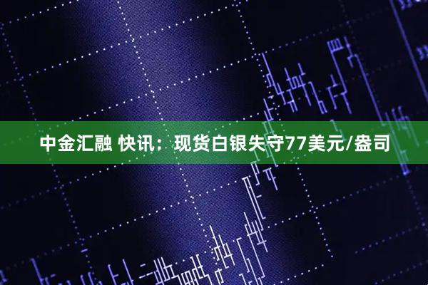 中金汇融 快讯：现货白银失守77美元/盎司