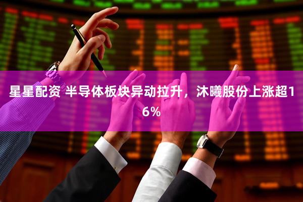 星星配资 半导体板块异动拉升,沐曦股份上涨超16%