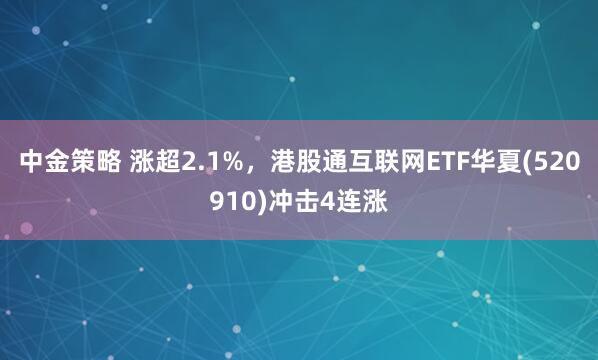 中金策略 涨超2.1%,港股通互联网ETF华夏(520910)冲击4连涨