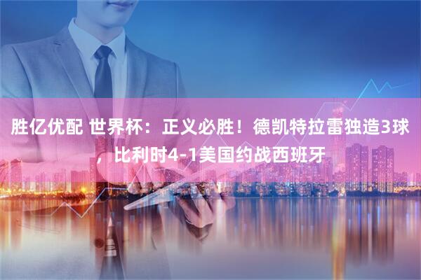 胜亿优配 世界杯:正义必胜!德凯特拉雷独造3球,比利时4-1美国约战西班牙