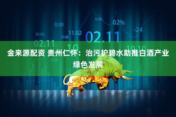 金来源配资 贵州仁怀：治污护碧水助推白酒产业绿色发展