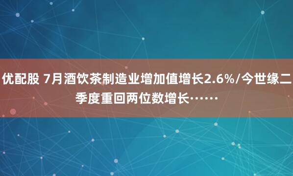 优配股 7月酒饮茶制造业增加值增长2.6%/今世缘二季度重回两位数增长······