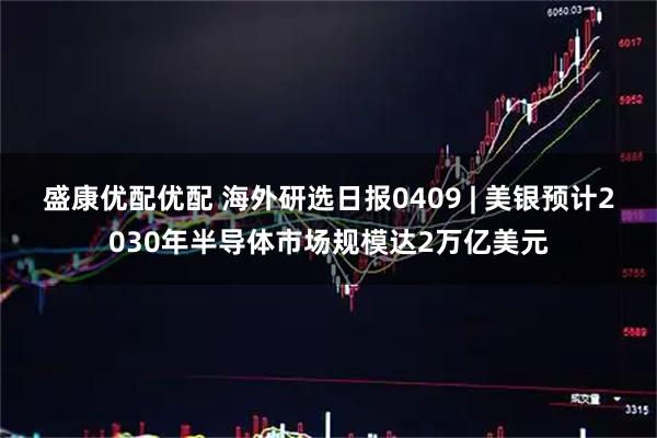 盛康优配优配 海外研选日报0409 | 美银预计2030年半导体市场规模达2万亿美元