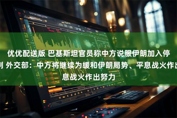 优优配送版 巴基斯坦官员称中方说服伊朗加入停火谈判 外交部：中方将继续为缓和伊朗局势、平息战火作出努力