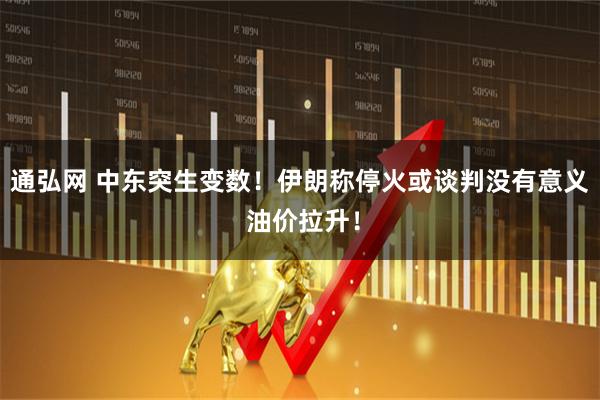 通弘网 中东突生变数！伊朗称停火或谈判没有意义 油价拉升！