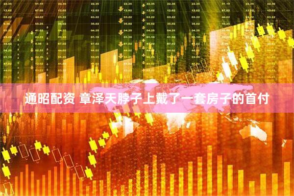 通昭配资 章泽天脖子上戴了一套房子的首付