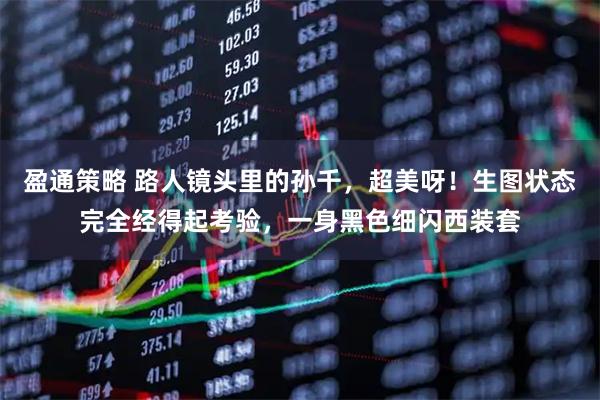 盈通策略 路人镜头里的孙千，超美呀！生图状态完全经得起考验，一身黑色细闪西装套